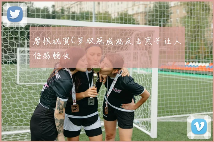 摩根祝贺C罗双冠成就反击黑子让人倍感畅快
