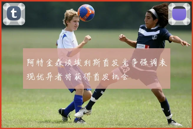 阿特金森谈埃利斯首发竞争强调表现优异者将获得首发机会