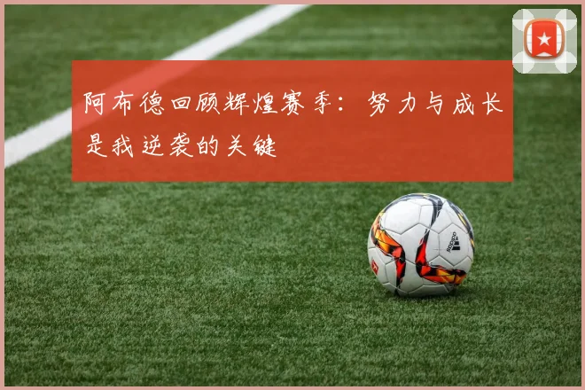 阿布德回顾辉煌赛季：努力与成长是我逆袭的关键