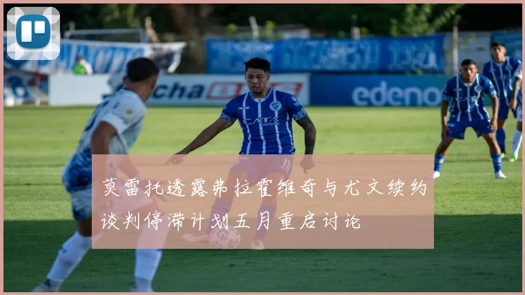 莫雷托透露弗拉霍维奇与尤文续约谈判停滞计划五月重启讨论