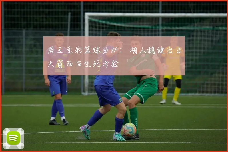 周五竞彩篮球分析：湖人稳健出击火箭面临生死考验