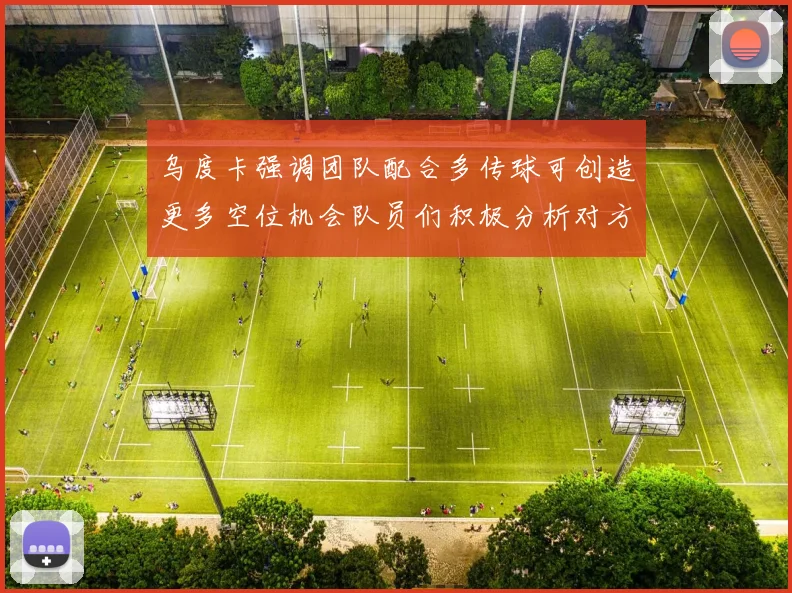 乌度卡强调团队配合多传球可创造更多空位机会队员们积极分析对方防守策略
