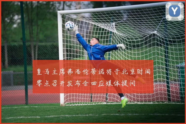 皇马主席弗洛伦蒂诺将于北京时间零点召开发布会回应媒体提问
