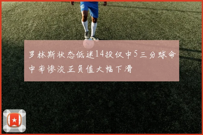 罗林斯状态低迷14投仅中5三分球命中率惨淡正负值大幅下滑