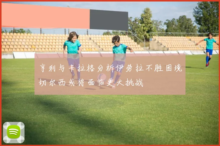 亨利与卡拉格分析伊劳拉不胜困境切尔西或将面临更大挑战