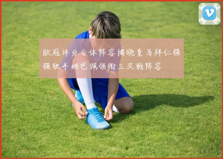 欧冠评分合体阵容揭晓皇马拜仁强强联手姆巴佩领衔三叉戟阵容