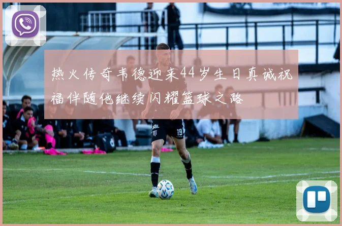 热火传奇韦德迎来44岁生日真诚祝福伴随他继续闪耀篮球之路