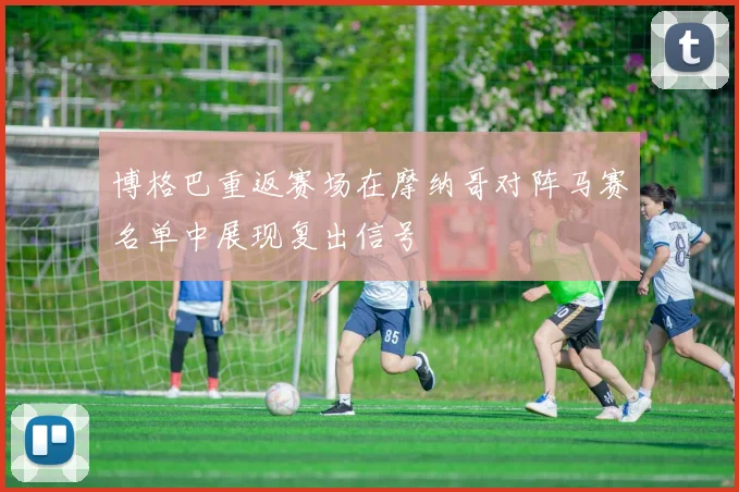博格巴重返赛场在摩纳哥对阵马赛名单中展现复出信号