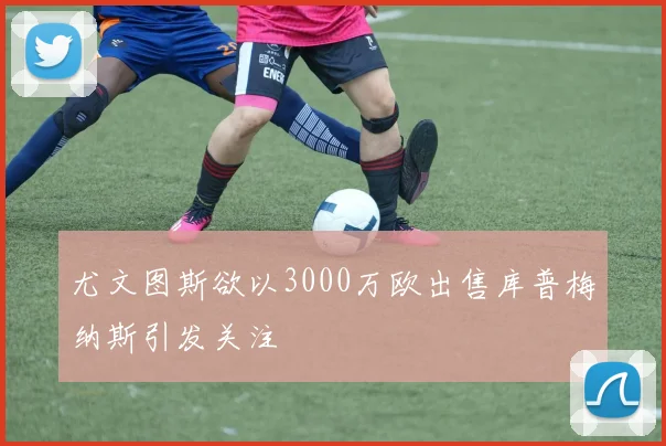 尤文图斯欲以3000万欧出售库普梅纳斯引发关注