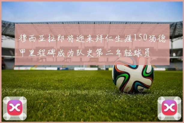 穆西亚拉即将迎来拜仁生涯150场德甲里程碑成为队史第二年轻球员