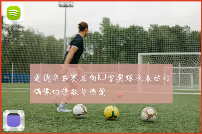 爱德华兹赛后向KD索要球衣表达对偶像的崇敬与热爱