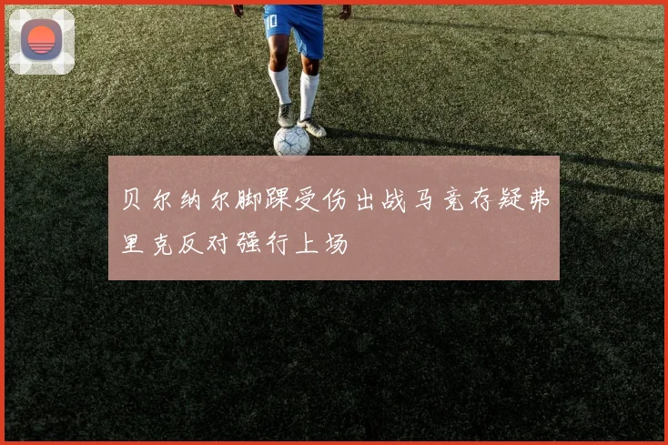 贝尔纳尔脚踝受伤出战马竞存疑弗里克反对强行上场