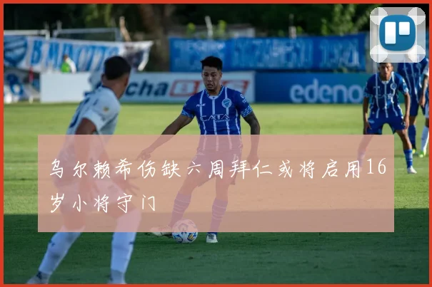 乌尔赖希伤缺六周拜仁或将启用16岁小将守门