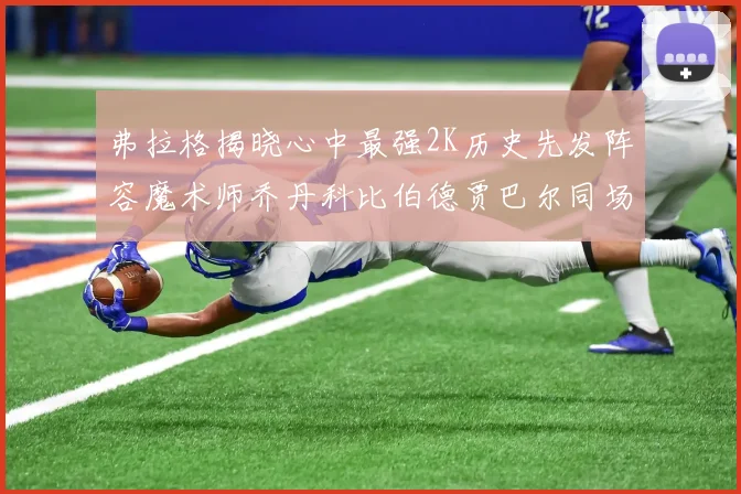 弗拉格揭晓心中最强2K历史先发阵容魔术师乔丹科比伯德贾巴尔同场竞技
