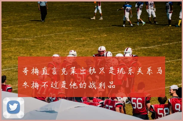 夸梅直言克莱出轨只是玩乐关系马冬梅不过是他的战利品