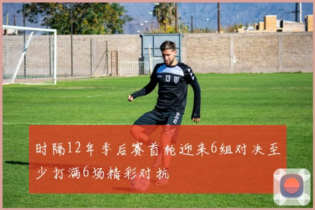 时隔12年季后赛首轮迎来6组对决至少打满6场精彩对抗
