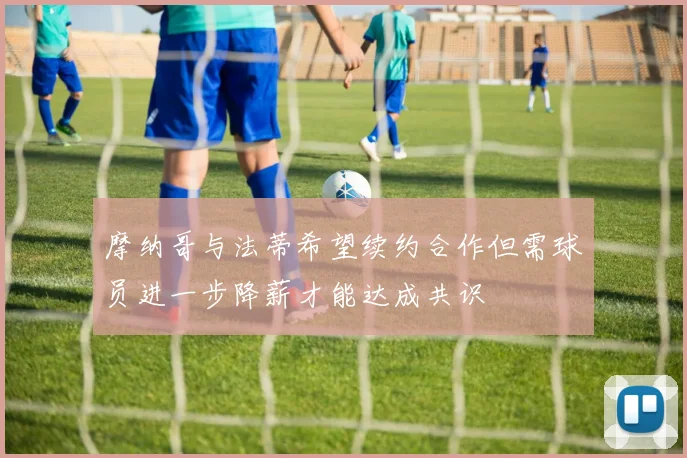 摩纳哥与法蒂希望续约合作但需球员进一步降薪才能达成共识