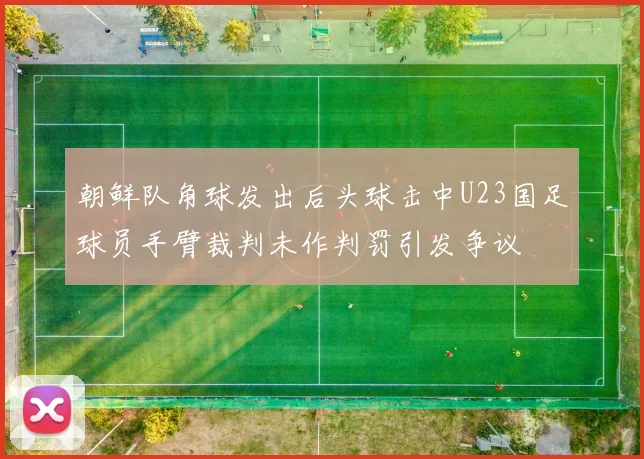 朝鲜队角球发出后头球击中U23国足球员手臂裁判未作判罚引发争议