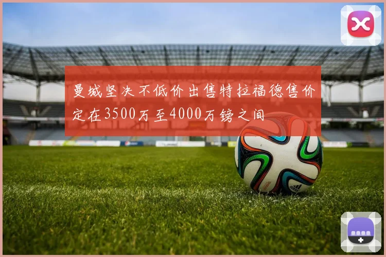 曼城坚决不低价出售特拉福德售价定在3500万至4000万镑之间