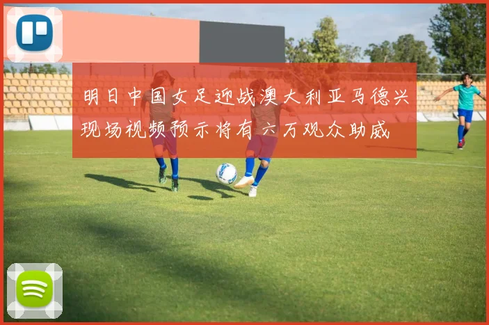 明日中国女足迎战澳大利亚马德兴现场视频预示将有六万观众助威
