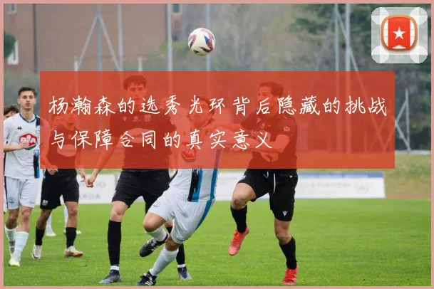杨瀚森的选秀光环背后隐藏的挑战与保障合同的真实意义