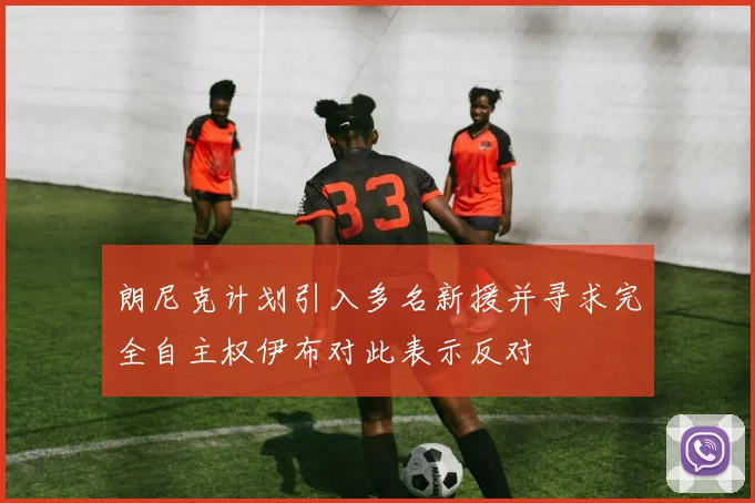 朗尼克计划引入多名新援并寻求完全自主权伊布对此表示反对