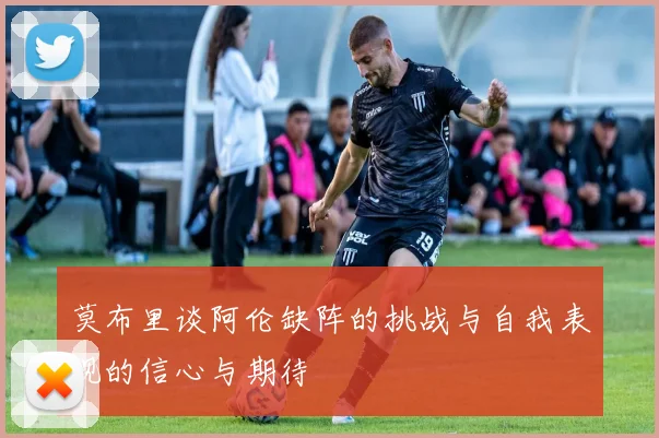 莫布里谈阿伦缺阵的挑战与自我表现的信心与期待