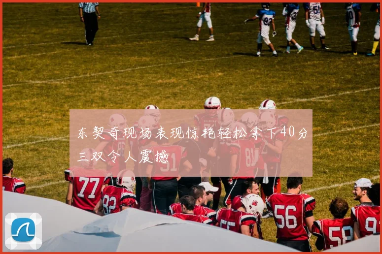 东契奇现场表现惊艳轻松拿下40分三双令人震撼