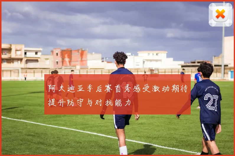 阿夫迪亚季后赛首秀感受激动期待提升防守与对抗能力