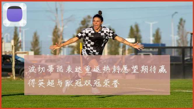 波切蒂诺表达重返热刺愿望期待赢得英超与欧冠双冠荣誉