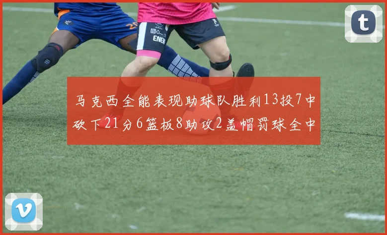 马克西全能表现助球队胜利13投7中砍下21分6篮板8助攻2盖帽罚球全中正负值14