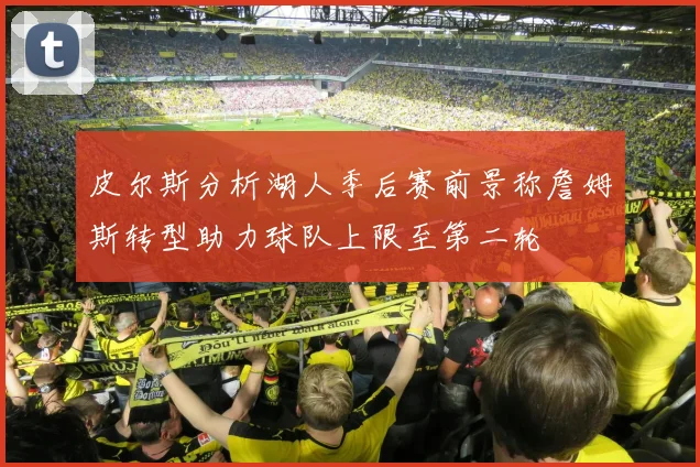 皮尔斯分析湖人季后赛前景称詹姆斯转型助力球队上限至第二轮